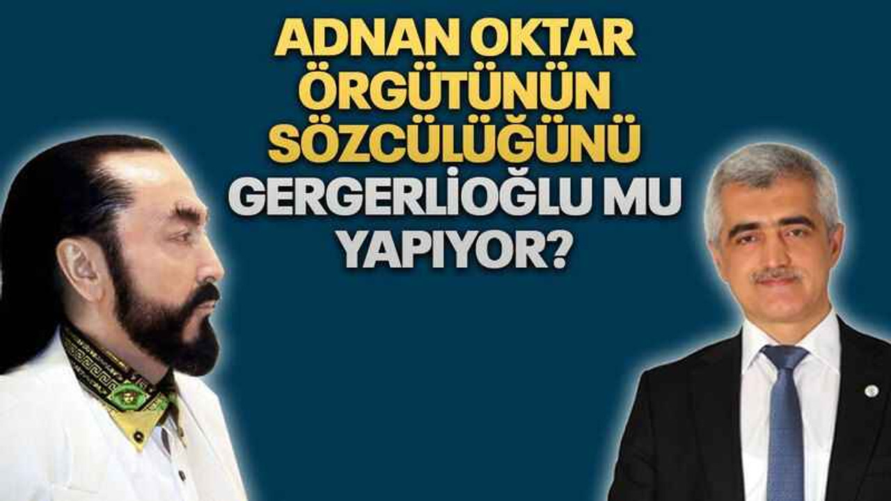 Adnan Oktar örgütünün sözcülüğünü Gergerlioğlu mu yapıyor?